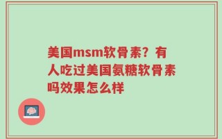 美国msm软骨素？有人吃过美国氨糖软骨素吗效果怎么样