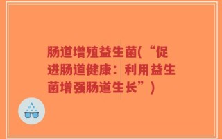 肠道增殖益生菌(“促进肠道健康：利用益生菌增强肠道生长”)
