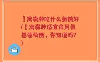 腘窝囊肿吃什么氨糖好(腘窝囊肿适宜食用氨基葡萄糖，你知道吗？)