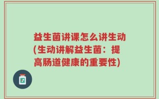 益生菌讲课怎么讲生动(生动讲解益生菌：提高肠道健康的重要性)
