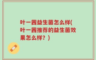 叶一茜益生菌怎么样(叶一茜推荐的益生菌效果怎么样？)