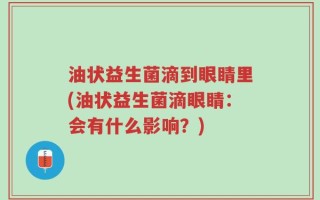 油状益生菌滴到眼睛里(油状益生菌滴眼睛：会有什么影响？)