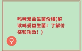 吗咪爰益生菌价格(解读咪爰益生菌！了解价格和功效！)