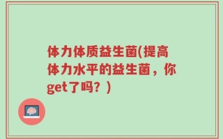 体力体质益生菌(提高体力水平的益生菌，你get了吗？)