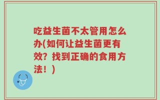 吃益生菌不太管用怎么办(如何让益生菌更有效？找到正确的食用方法！)