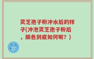 灵芝孢子粉冲水后的样子(冲泡灵芝孢子粉后，颜色到底如何呢？)