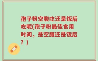 孢子粉空腹吃还是饭后吃呢(孢子粉最佳食用时间，是空腹还是饭后？)