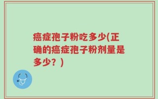 癌症孢子粉吃多少(正确的癌症孢子粉剂量是多少？)