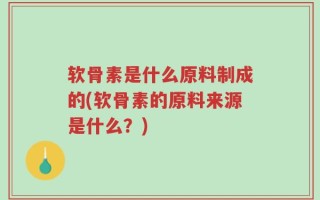 软骨素是什么原料制成的(软骨素的原料来源是什么？)