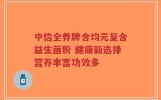 中信全养牌合均元复合益生菌粉 健康新选择营养丰富功效多