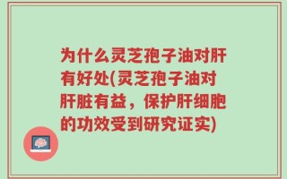 为什么灵芝孢子油对肝有好处(灵芝孢子油对肝脏有益，保护肝细胞的功效受到研究证实)