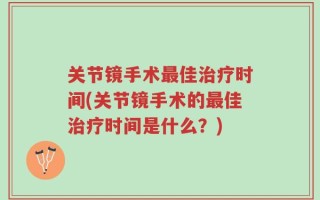 关节镜手术最佳治疗时间(关节镜手术的最佳治疗时间是什么？)