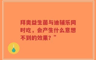 拜奥益生菌与迪辅乐同时吃，会产生什么意想不到的效果？”