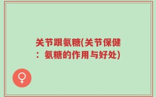 关节跟氨糖(关节保健：氨糖的作用与好处)
