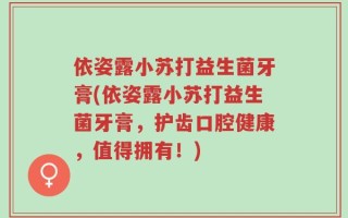 依姿露小苏打益生菌牙膏(依姿露小苏打益生菌牙膏，护齿口腔健康，值得拥有！)