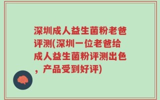 深圳成人益生菌粉老爸评测(深圳一位老爸给成人益生菌粉评测出色，产品受到好评)