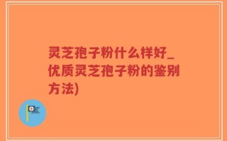 灵芝孢子粉什么样好_优质灵芝孢子粉的鉴别方法)