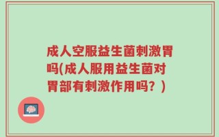 成人空服益生菌刺激胃吗(成人服用益生菌对胃部有刺激作用吗？)