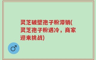 灵芝破壁孢子粉滞销(灵芝孢子粉遇冷，商家迎来挑战)