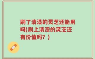 刷了清漆的灵芝还能用吗(刷上清漆的灵芝还有价值吗？)