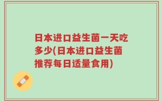日本进口益生菌一天吃多少(日本进口益生菌推荐每日适量食用)