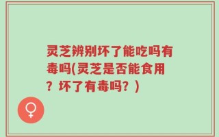 灵芝辨别坏了能吃吗有毒吗(灵芝是否能食用？坏了有毒吗？)