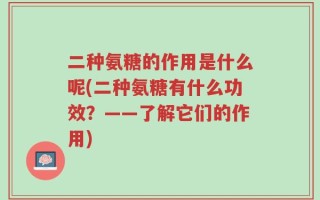 二种氨糖的作用是什么呢(二种氨糖有什么功效？——了解它们的作用)