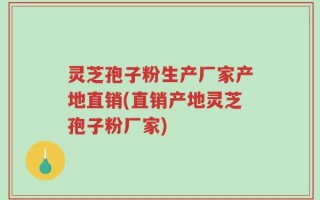 灵芝孢子粉生产厂家产地直销(直销产地灵芝孢子粉厂家)