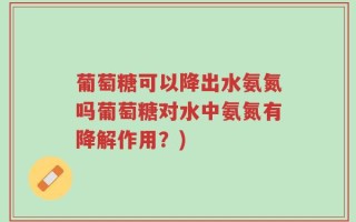 葡萄糖可以降出水氨氮吗葡萄糖对水中氨氮有降解作用？)