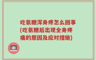 吃氨糖浑身疼怎么回事(吃氨糖后出现全身疼痛的原因及应对措施)