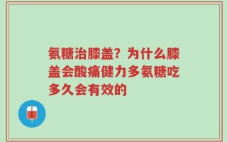 氨糖治膝盖？为什么膝盖会酸痛健力多氨糖吃多久会有效的