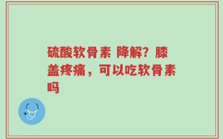 硫酸软骨素 降解？膝盖疼痛，可以吃软骨素吗