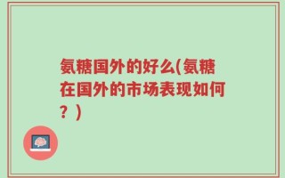氨糖国外的好么(氨糖在国外的市场表现如何？)