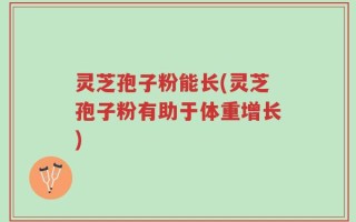 灵芝孢子粉能长(灵芝孢子粉有助于体重增长)