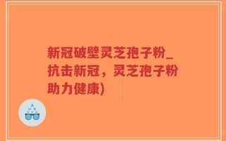 新冠破壁灵芝孢子粉_抗击新冠，灵芝孢子粉助力健康)