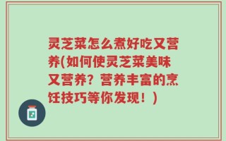 灵芝菜怎么煮好吃又营养(如何使灵芝菜美味又营养？营养丰富的烹饪技巧等你发现！)