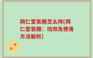 同仁堂氨糖怎么样(同仁堂氨糖：功效及使用方法解析)