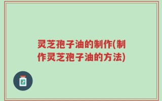 灵芝孢子油的制作(制作灵芝孢子油的方法)