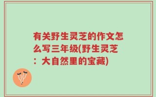 有关野生灵芝的作文怎么写三年级(野生灵芝：大自然里的宝藏)