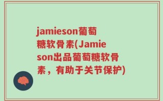 jamieson葡萄糖软骨素(Jamieson出品葡萄糖软骨素，有助于关节保护)