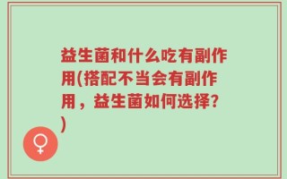 益生菌和什么吃有副作用(搭配不当会有副作用，益生菌如何选择？)