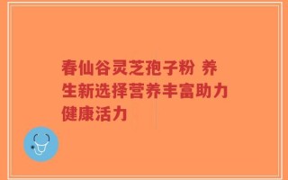春仙谷灵芝孢子粉 养生新选择营养丰富助力健康活力