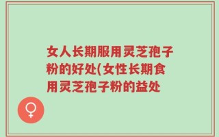女人长期服用灵芝孢子粉的好处(女性长期食用灵芝孢子粉的益处