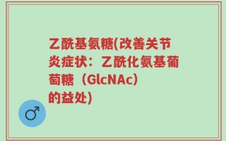 乙酰基氨糖(改善关节炎症状：乙酰化氨基葡萄糖（GlcNAc）的益处)