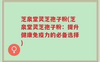 芝泉堂灵芝孢子粉(芝泉堂灵芝孢子粉：提升健康免疫力的必备选择)