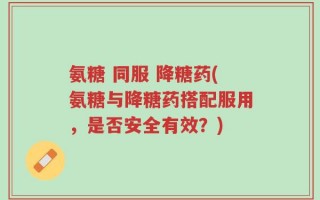 氨糖 同服 降糖药(氨糖与降糖药搭配服用，是否安全有效？)