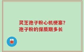 灵芝孢子粉心机梗塞？孢子粉的保质期多长