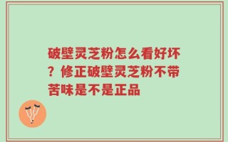 破壁灵芝粉怎么看好坏？修正破壁灵芝粉不带苦味是不是正品