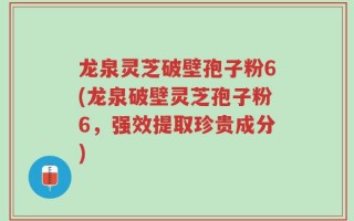 龙泉灵芝破壁孢子粉6(龙泉破壁灵芝孢子粉6，强效提取珍贵成分)