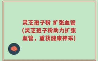灵芝孢子粉 扩张血管(灵芝孢子粉助力扩张血管，重获健康神采)
